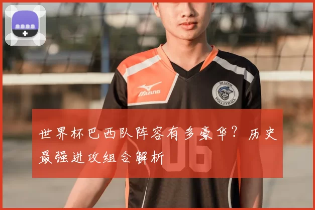 世界杯巴西队阵容有多豪华？历史最强进攻组合解析