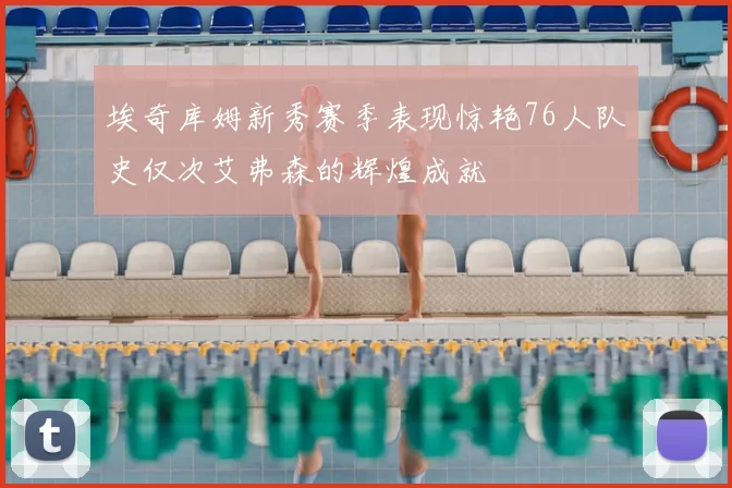 埃奇库姆新秀赛季表现惊艳76人队史仅次艾弗森的辉煌成就