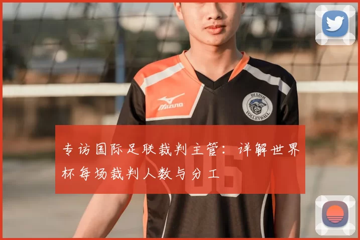 专访国际足联裁判主管:详解世界杯每场裁判人数与分工