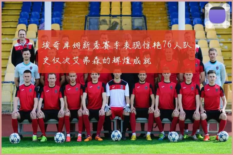 埃奇库姆新秀赛季表现惊艳76人队史仅次艾弗森的辉煌成就