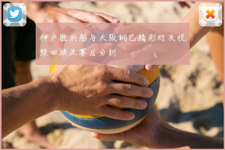 神户胜利船与大阪钢巴精彩对决视频回顾及赛后分析