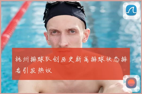 杭州排球队创历史新高排球状态排名引发热议