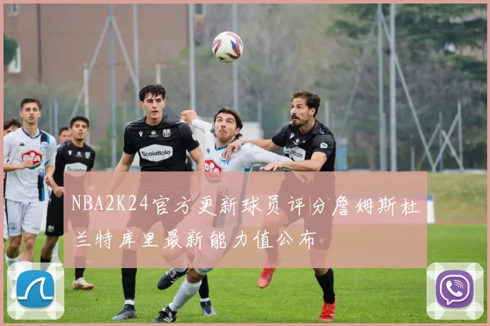 NBA2K24官方更新球员评分詹姆斯杜兰特库里最新能力值公布