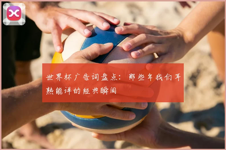 世界杯广告词盘点:那些年我们耳熟能详的经典瞬间