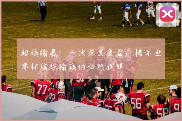 超越输赢：一次深度复盘，揭示世界杯赌球输钱的必然逻辑