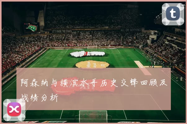 阿森纳与横滨水手历史交锋回顾及战绩分析