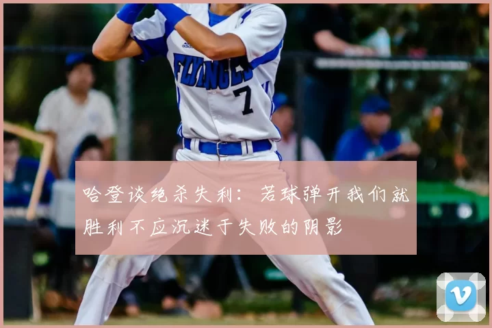 哈登谈绝杀失利：若球弹开我们就胜利不应沉迷于失败的阴影