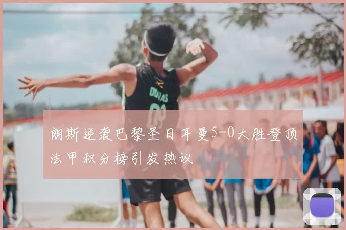 朗斯逆袭巴黎圣日耳曼5-0大胜登顶法甲积分榜引发热议