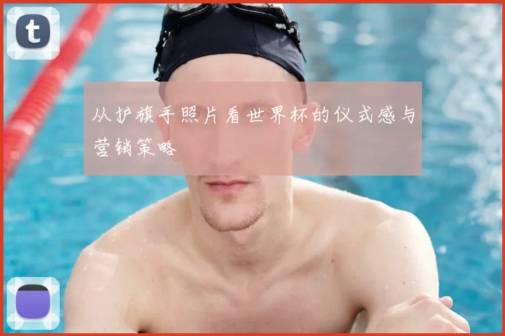 从护旗手照片看世界杯的仪式感与营销策略