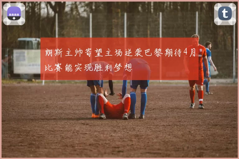朗斯主帅寄望主场逆袭巴黎期待4月比赛能实现胜利梦想