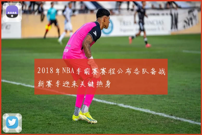 2018年NBA季前赛赛程公布各队备战新赛季迎来关键热身