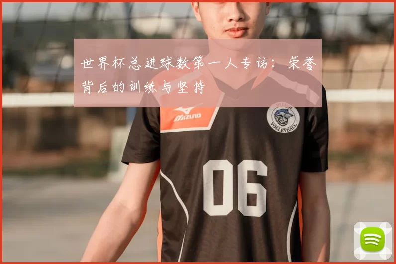 世界杯总进球数第一人专访：荣誉背后的训练与坚持