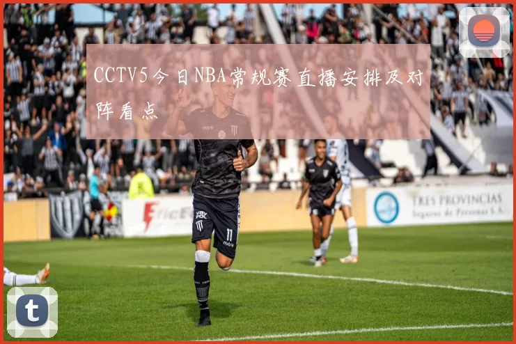 CCTV5今日NBA常规赛直播安排及对阵看点