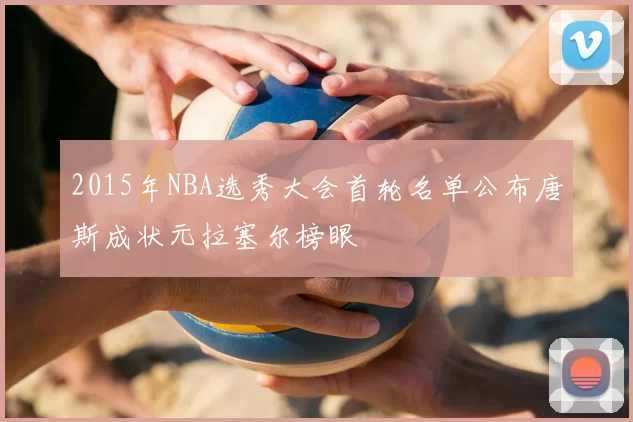 2015年NBA选秀大会首轮名单公布唐斯成状元拉塞尔榜眼
