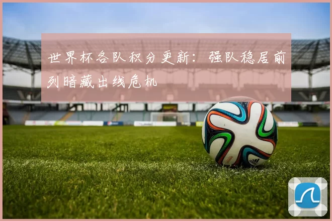 世界杯各队积分更新：强队稳居前列暗藏出线危机