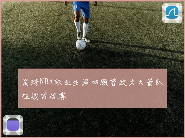 周琦NBA职业生涯回顾曾效力火箭队征战常规赛