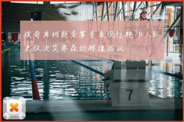 埃奇库姆新秀赛季表现惊艳76人队史仅次艾弗森的辉煌成就