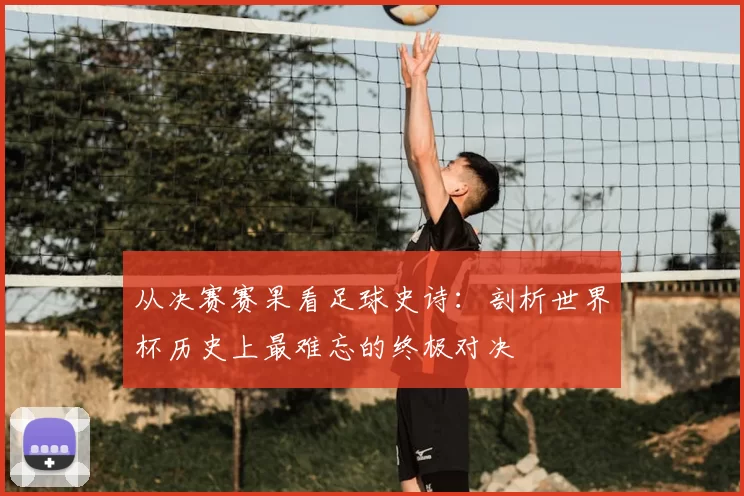 从决赛赛果看足球史诗：剖析世界杯历史上最难忘的终极对决