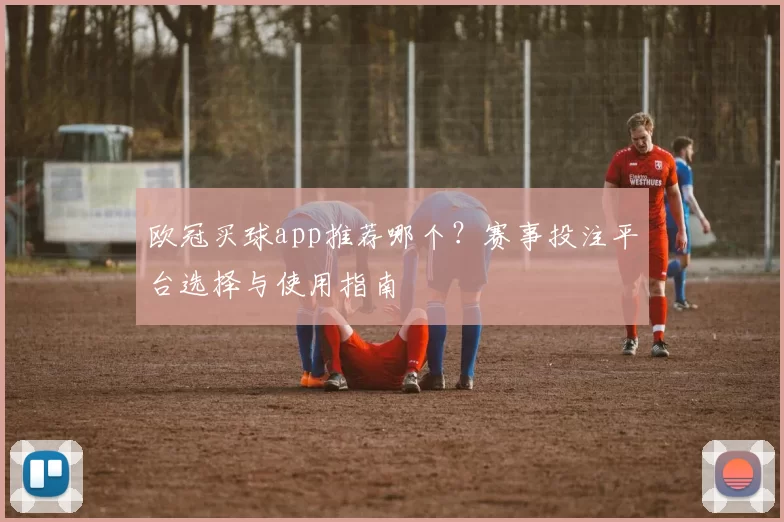 欧冠买球app推荐哪个？赛事投注平台选择与使用指南