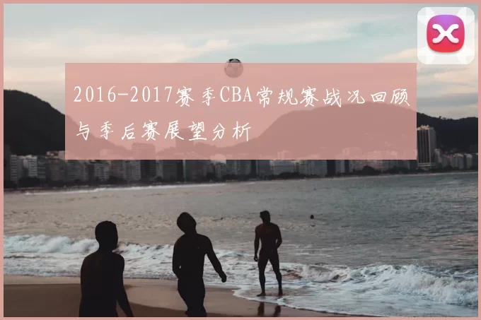 2016-2017赛季CBA常规赛战况回顾与季后赛展望分析