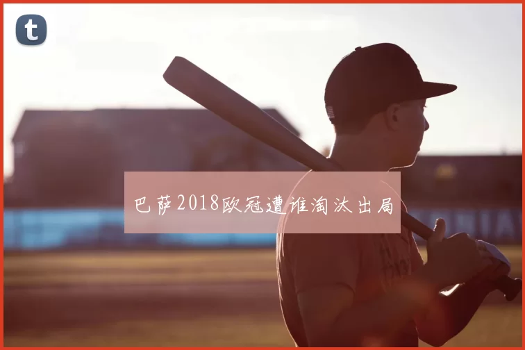 巴萨2018欧冠遭谁淘汰出局