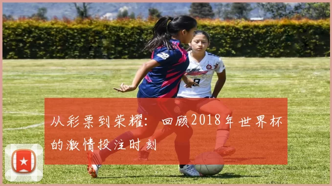 从彩票到荣耀：回顾2018年世界杯的激情投注时刻
