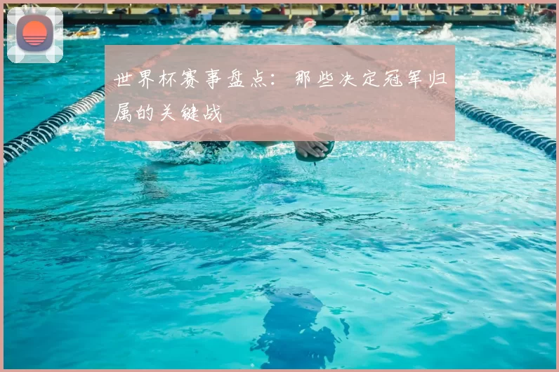 世界杯赛事盘点：那些决定冠军归属的关键战