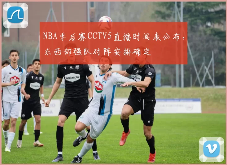 NBA季后赛CCTV5直播时间表公布，东西部强队对阵安排确定