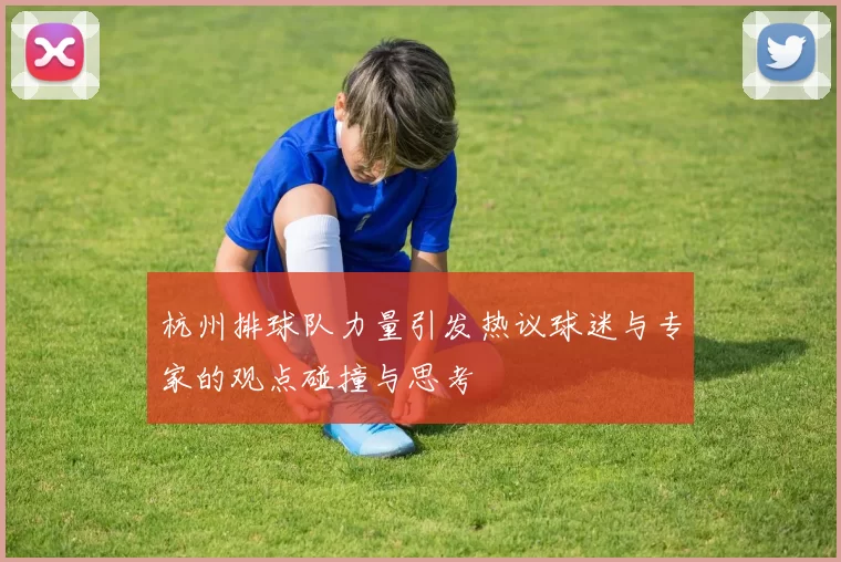 杭州排球队力量引发热议球迷与专家的观点碰撞与思考