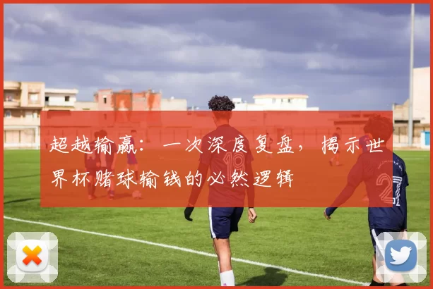 超越输赢：一次深度复盘，揭示世界杯赌球输钱的必然逻辑