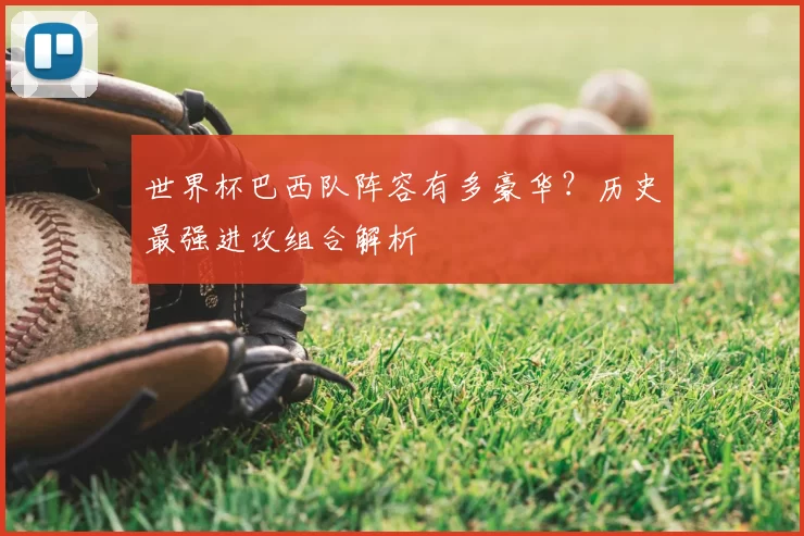 世界杯巴西队阵容有多豪华？历史最强进攻组合解析