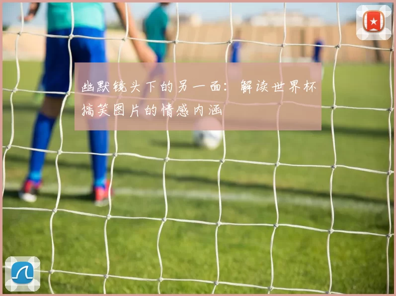 幽默镜头下的另一面：解读世界杯搞笑图片的情感内涵