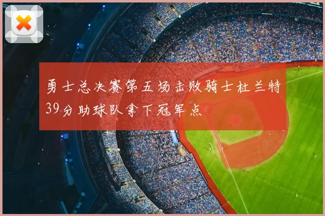 勇士总决赛第五场击败骑士杜兰特39分助球队拿下冠军点