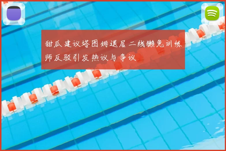 甜瓜建议塔图姆退居二线獭兔训练师反驳引发热议与争议