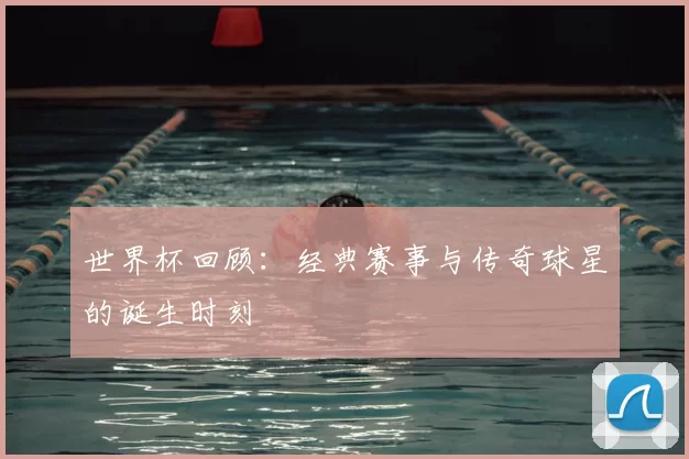 世界杯回顾：经典赛事与传奇球星的诞生时刻