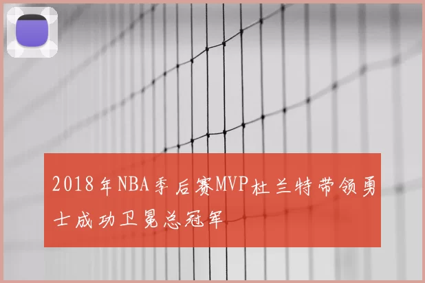 2018年NBA季后赛MVP杜兰特带领勇士成功卫冕总冠军