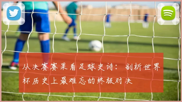 从决赛赛果看足球史诗：剖析世界杯历史上最难忘的终极对决
