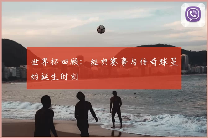 世界杯回顾：经典赛事与传奇球星的诞生时刻