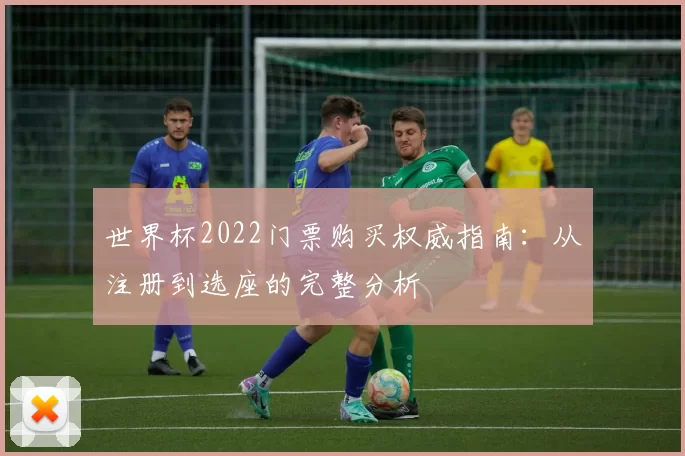 世界杯2022门票购买权威指南:从注册到选座的完整分析