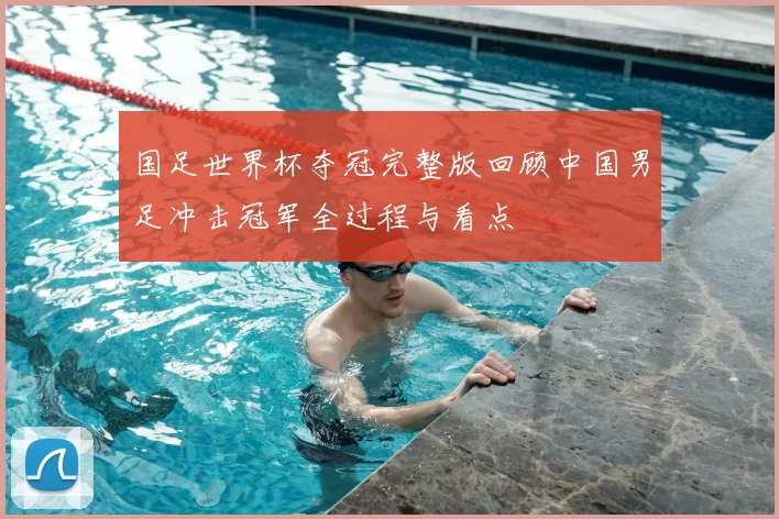 国足世界杯夺冠完整版回顾中国男足冲击冠军全过程与看点