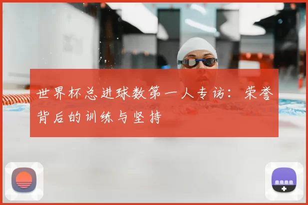世界杯总进球数第一人专访：荣誉背后的训练与坚持