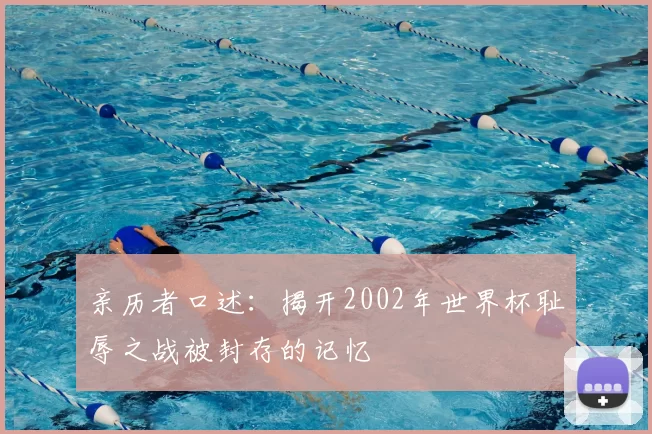 亲历者口述：揭开2002年世界杯耻辱之战被封存的记忆