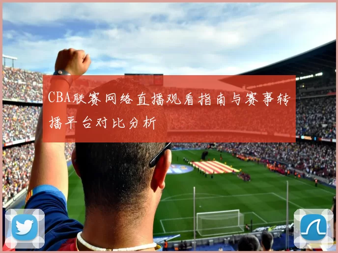 CBA联赛网络直播观看指南与赛事转播平台对比分析