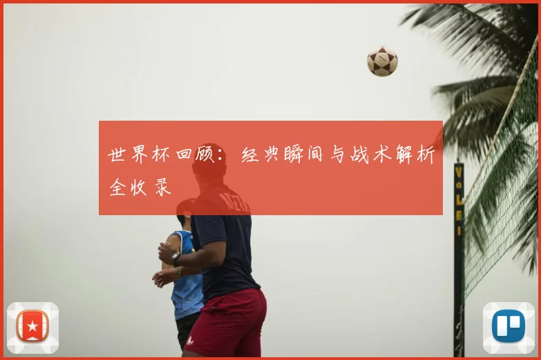 世界杯回顾：经典瞬间与战术解析全收录
