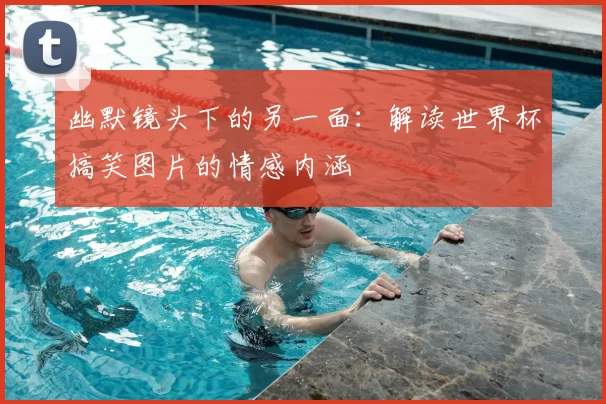 幽默镜头下的另一面：解读世界杯搞笑图片的情感内涵