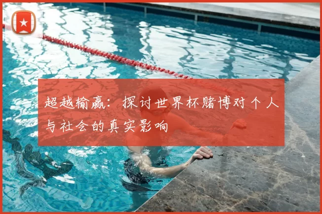 超越输赢：探讨世界杯赌博对个人与社会的真实影响