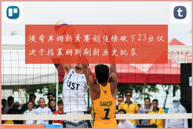 埃奇库姆新秀赛创佳绩砍下23分仅次于格莱姆斯刷新历史纪录