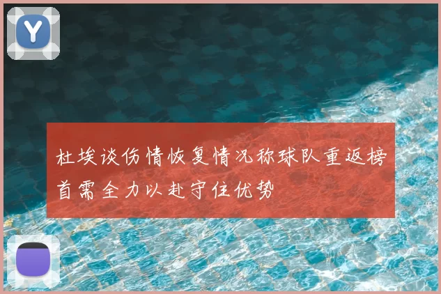 杜埃谈伤情恢复情况称球队重返榜首需全力以赴守住优势