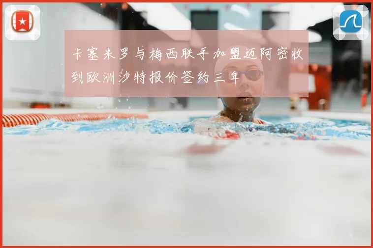 卡塞米罗与梅西联手加盟迈阿密收到欧洲沙特报价签约三年