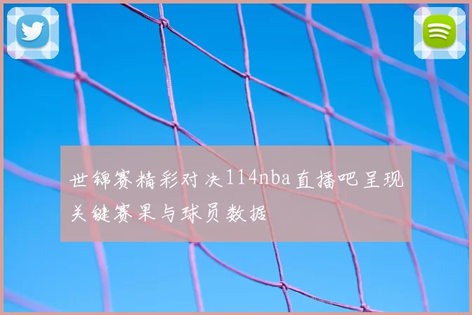 世锦赛精彩对决114nba直播吧呈现关键赛果与球员数据